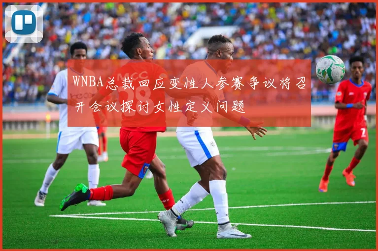 WNBA总裁回应变性人参赛争议将召开会议探讨女性定义问题