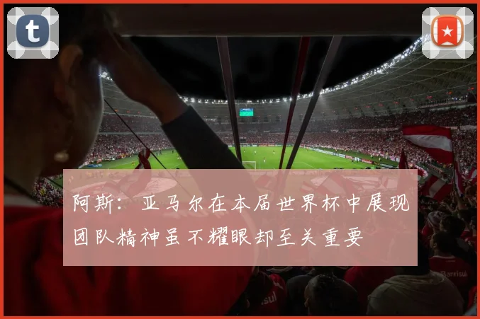 阿斯：亚马尔在本届世界杯中展现团队精神虽不耀眼却至关重要